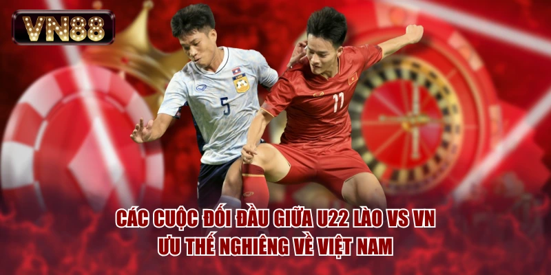 Các cuộc đối đầu giữa U22 Lào vs VN ưu thế nghiêng về Việt Nam